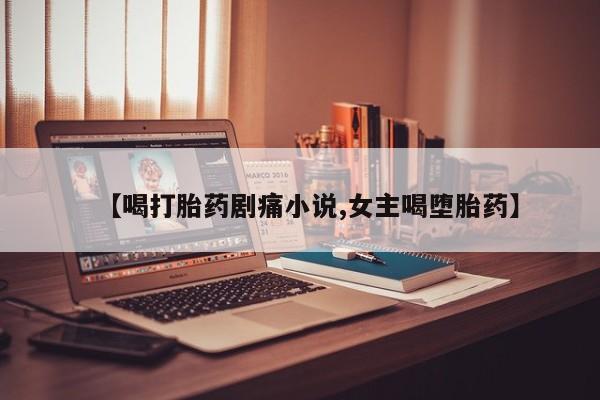 私人卖打胎药微信号，【喝打胎药剧痛小说,女主喝堕胎药】