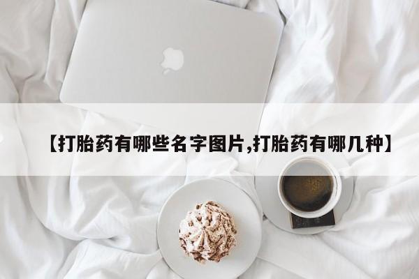 私人卖打胎药微信号，【打胎药有哪些名字图片,打胎药有哪几种】