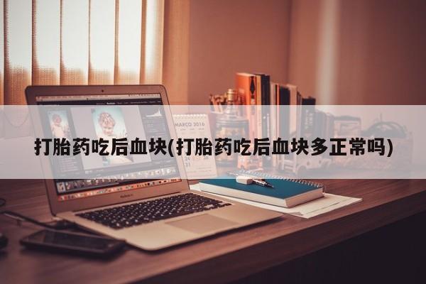 私人卖打胎药微信号，打胎药吃后血块(打胎药吃后血块多正常吗)