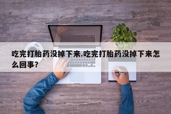 私人卖打胎药微信号，吃完打胎药没掉下来.吃完打胎药没掉下来怎么回事？