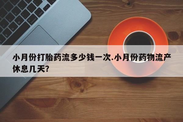 私人卖打胎药微信号，小月份打胎药流多少钱一次.小月份药物流产休息几天？
