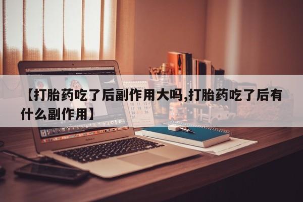 私人卖打胎药微信号，【打胎药吃了后副作用大吗,打胎药吃了后有什么副作用】