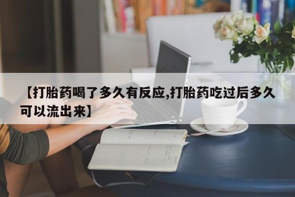 私人卖打胎药微信号，【打胎药喝了多久有反应,打胎药吃过后多久可以流出来】