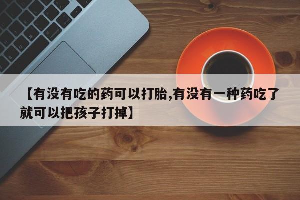 私人卖打胎药微信号，【有没有吃的药可以打胎,有没有一种药吃了就可以把孩子打掉】