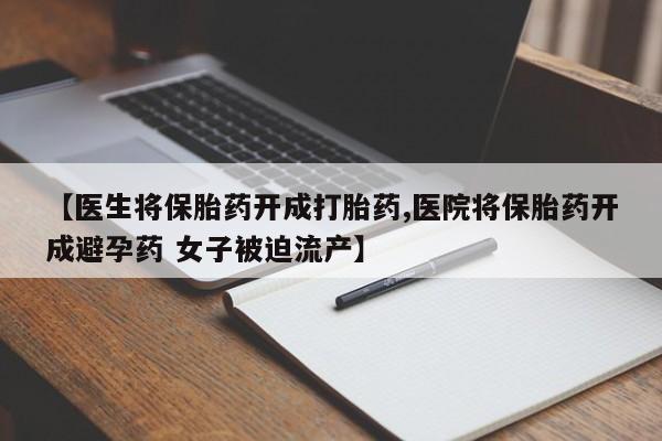 私人卖打胎药微信号，【医生将保胎药开成打胎药,医院将保胎药开成避孕药 女子被迫流产】