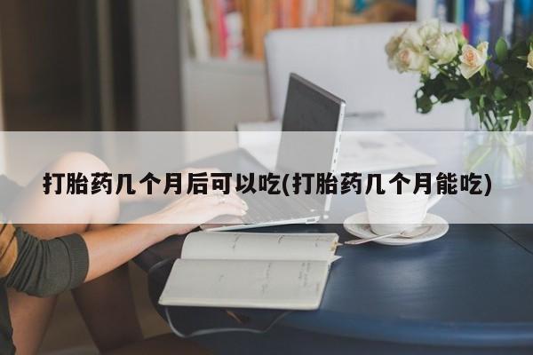私人卖打胎药微信号，打胎药几个月后可以吃(打胎药几个月能吃)