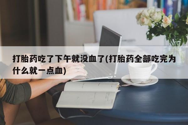 私人卖打胎药微信号，打胎药吃了下午就没血了(打胎药全部吃完为什么就一点血)