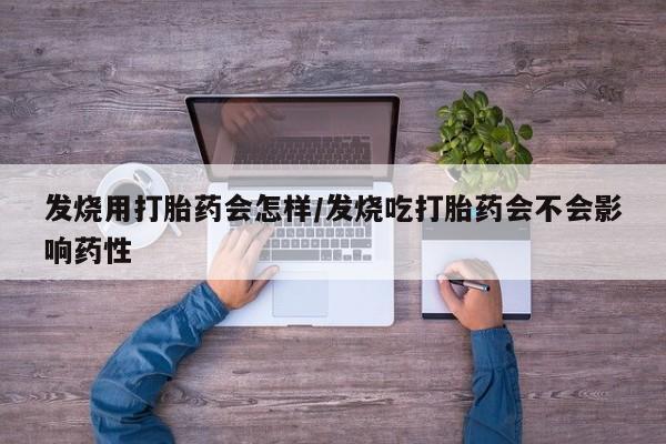 私人卖打胎药微信号，发烧用打胎药会怎样/发烧吃打胎药会不会影响药性