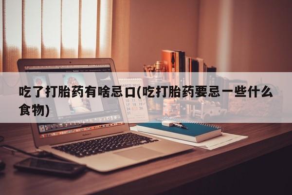私人卖打胎药微信号，吃了打胎药有啥忌口(吃打胎药要忌一些什么食物)