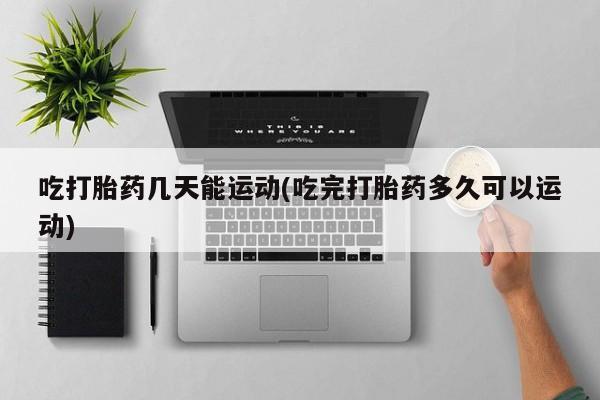 私人卖打胎药微信号，吃打胎药几天能运动(吃完打胎药多久可以运动)