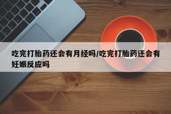 私人卖打胎药微信号，吃完打胎药还会有月经吗/吃完打胎药还会有妊娠反应吗