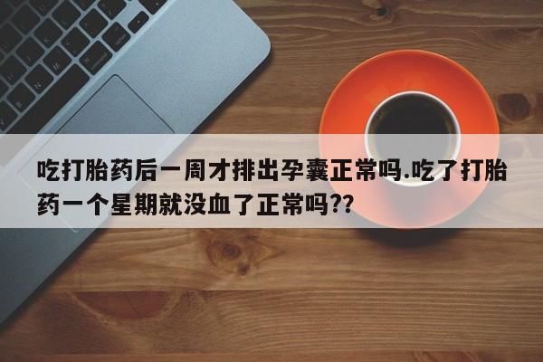 私人卖打胎药微信号，吃打胎药后一周才排出孕囊正常吗.吃了打胎药一个星期就没血了正常吗?？