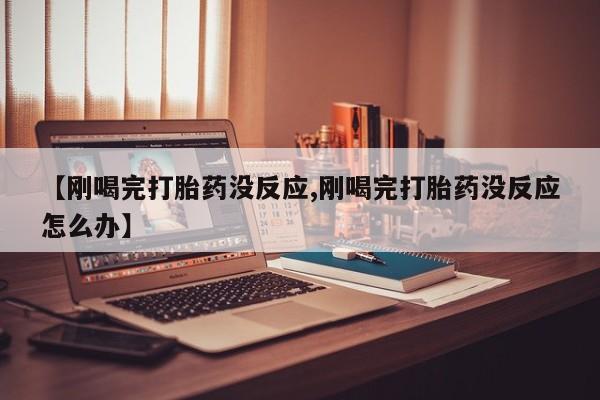 私人卖打胎药微信号，【刚喝完打胎药没反应,刚喝完打胎药没反应怎么办】