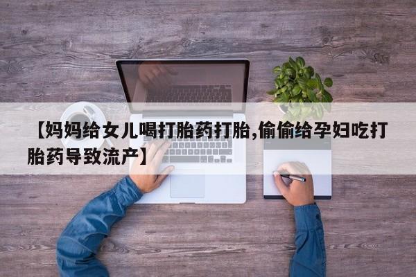 私人卖打胎药微信号，【妈妈给女儿喝打胎药打胎,偷偷给孕妇吃打胎药导致流产】