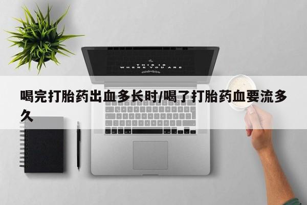 私人卖打胎药微信号，喝完打胎药出血多长时/喝了打胎药血要流多久