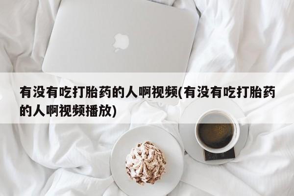 私人卖打胎药微信号，有没有吃打胎药的人啊视频(有没有吃打胎药的人啊视频播放)