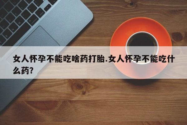 私人卖打胎药微信号，女人怀孕不能吃啥药打胎.女人怀孕不能吃什么药？