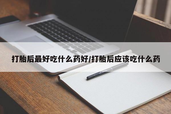 私人卖打胎药微信号，打胎后最好吃什么药好/打胎后应该吃什么药
