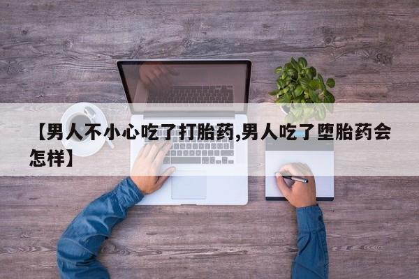 私人卖打胎药微信号，【男人不小心吃了打胎药,男人吃了堕胎药会怎样】