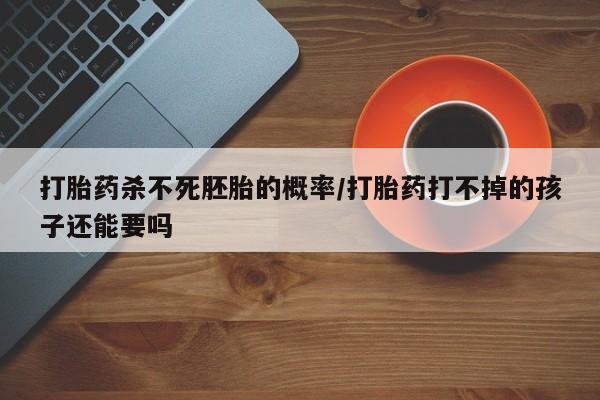 私人卖打胎药微信号，打胎药杀不死胚胎的概率/打胎药打不掉的孩子还能要吗