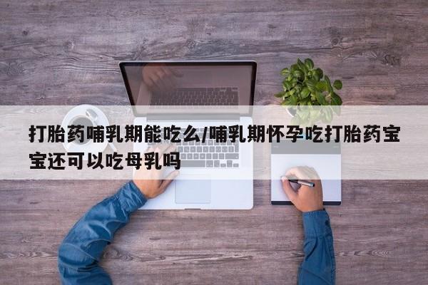 私人卖打胎药微信号，打胎药哺乳期能吃么/哺乳期怀孕吃打胎药宝宝还可以吃母乳吗
