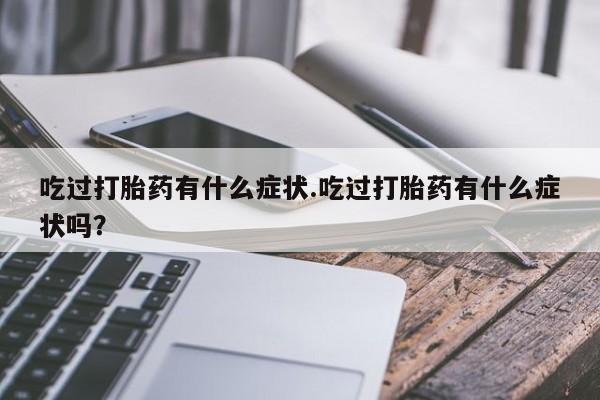 私人卖打胎药微信号，吃过打胎药有什么症状.吃过打胎药有什么症状吗？