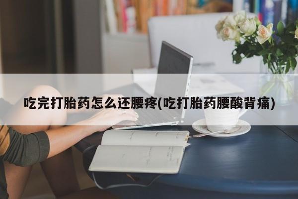 私人卖打胎药微信号，吃完打胎药怎么还腰疼(吃打胎药腰酸背痛)
