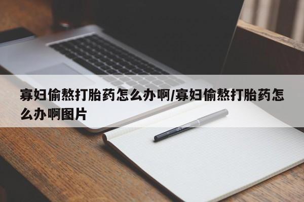 私人卖打胎药微信号，寡妇偷熬打胎药怎么办啊/寡妇偷熬打胎药怎么办啊图片