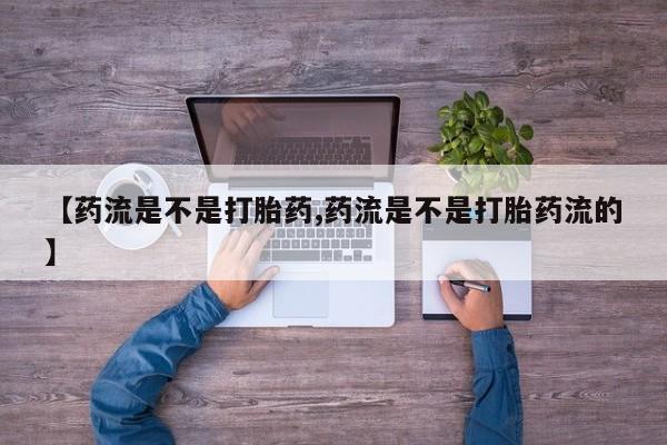 私人卖打胎药微信号，【药流是不是打胎药,药流是不是打胎药流的】