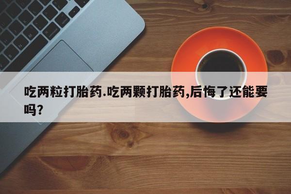 私人卖打胎药微信号，吃两粒打胎药.吃两颗打胎药,后悔了还能要吗？