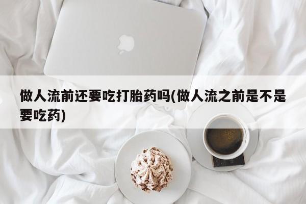 私人卖打胎药微信号，做人流前还要吃打胎药吗(做人流之前是不是要吃药)