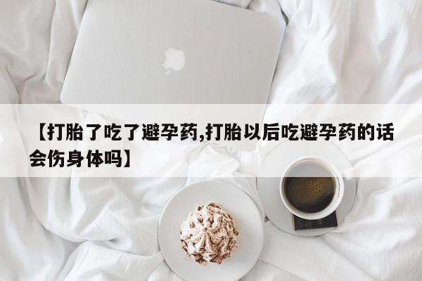 私人卖打胎药微信号，【打胎了吃了避孕药,打胎以后吃避孕药的话会伤身体吗】