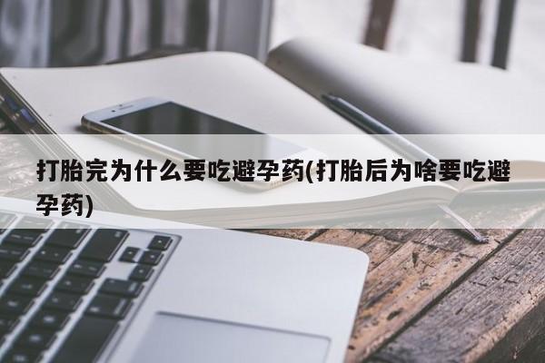 私人卖打胎药微信号，打胎完为什么要吃避孕药(打胎后为啥要吃避孕药)