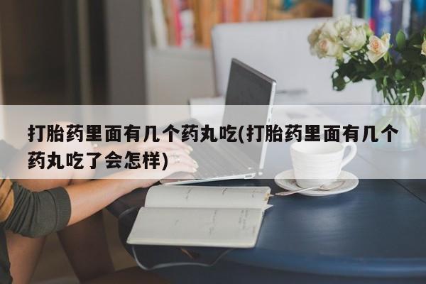 私人卖打胎药微信号，打胎药里面有几个药丸吃(打胎药里面有几个药丸吃了会怎样)