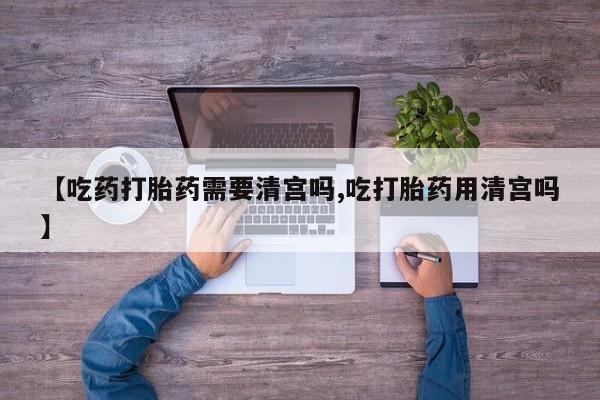 私人卖打胎药微信号，【吃药打胎药需要清宫吗,吃打胎药用清宫吗】