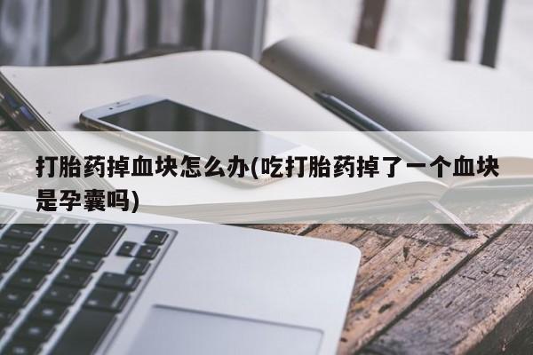 私人卖打胎药微信号，打胎药掉血块怎么办(吃打胎药掉了一个血块是孕囊吗)