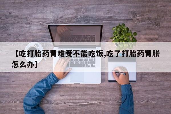 私人卖打胎药微信号，【吃打胎药胃难受不能吃饭,吃了打胎药胃胀怎么办】