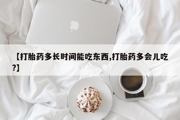 私人卖打胎药微信号，【打胎药多长时间能吃东西,打胎药多会儿吃?】