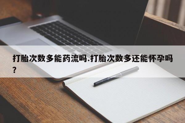 私人卖打胎药微信号，打胎次数多能药流吗.打胎次数多还能怀孕吗？