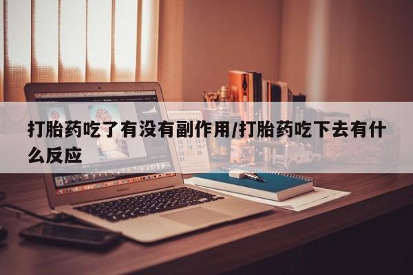 私人卖打胎药微信号，打胎药吃了有没有副作用/打胎药吃下去有什么反应