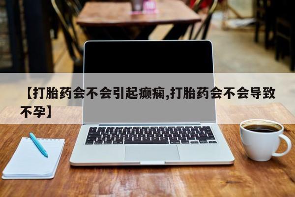 私人卖打胎药微信号，【打胎药会不会引起癫痫,打胎药会不会导致不孕】