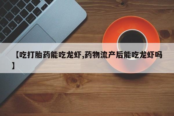 私人卖打胎药微信号，【吃打胎药能吃龙虾,药物流产后能吃龙虾吗】