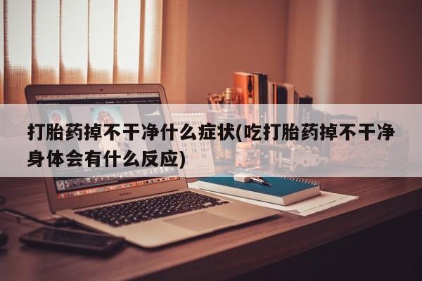 私人卖打胎药微信号，打胎药掉不干净什么症状(吃打胎药掉不干净身体会有什么反应)