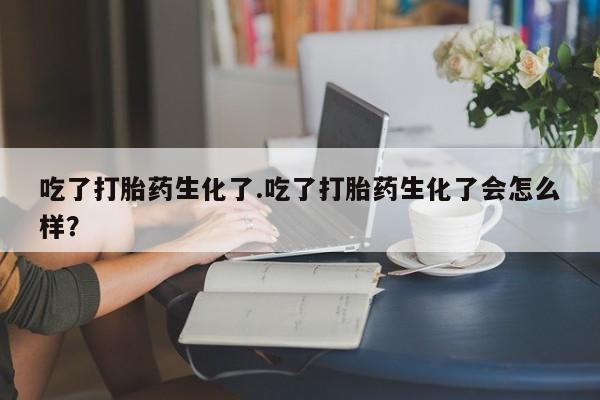 私人卖打胎药微信号，吃了打胎药生化了.吃了打胎药生化了会怎么样？