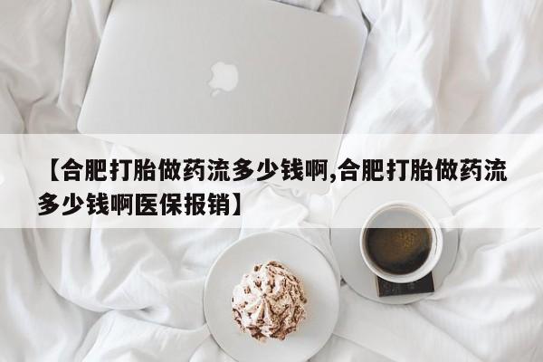 私人卖打胎药微信号，【合肥打胎做药流多少钱啊,合肥打胎做药流多少钱啊医保报销】