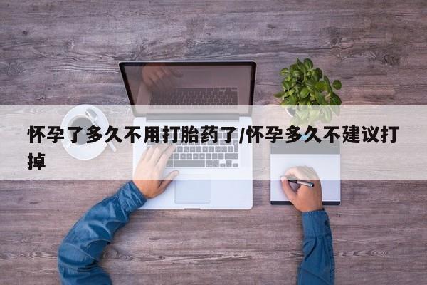 私人卖打胎药微信号，怀孕了多久不用打胎药了/怀孕多久不建议打掉