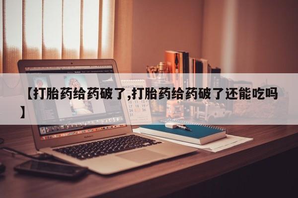 私人卖打胎药微信号，【打胎药给药破了,打胎药给药破了还能吃吗】