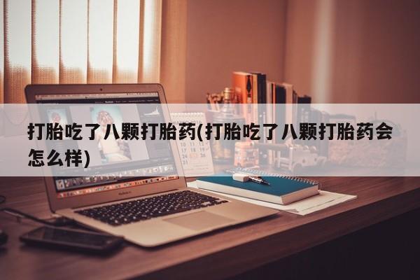 私人卖打胎药微信号，打胎吃了八颗打胎药(打胎吃了八颗打胎药会怎么样)