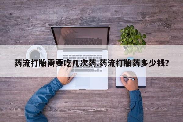 私人卖打胎药微信号，药流打胎需要吃几次药.药流打胎药多少钱？
