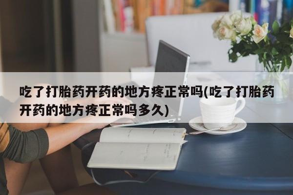 私人卖打胎药微信号，吃了打胎药开药的地方疼正常吗(吃了打胎药开药的地方疼正常吗多久)